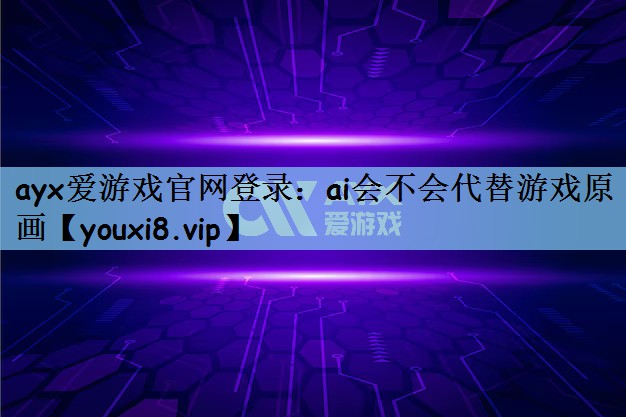 ayx爱游戏官网登录：ai会不会代替游戏原画