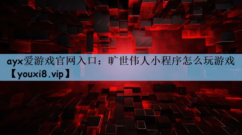 ayx爱游戏官网入口：旷世伟人小程序怎么玩游戏