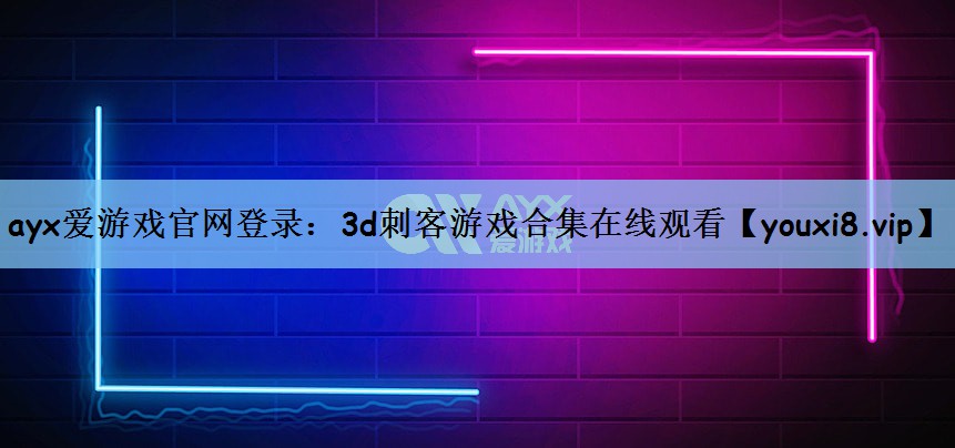 ayx爱游戏官网登录：3d刺客游戏合集在线观看