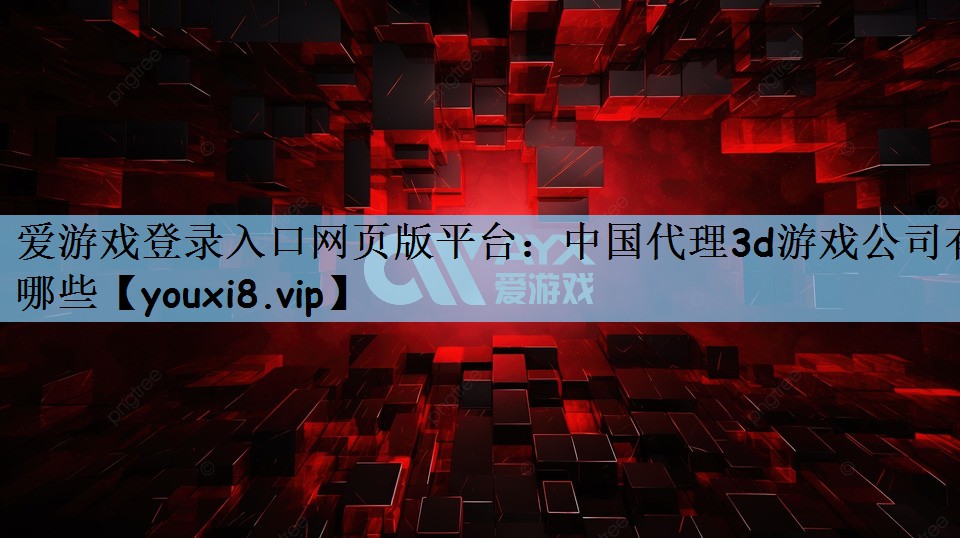 爱游戏登录入口网页版平台：中国代理3d游戏公司有哪些