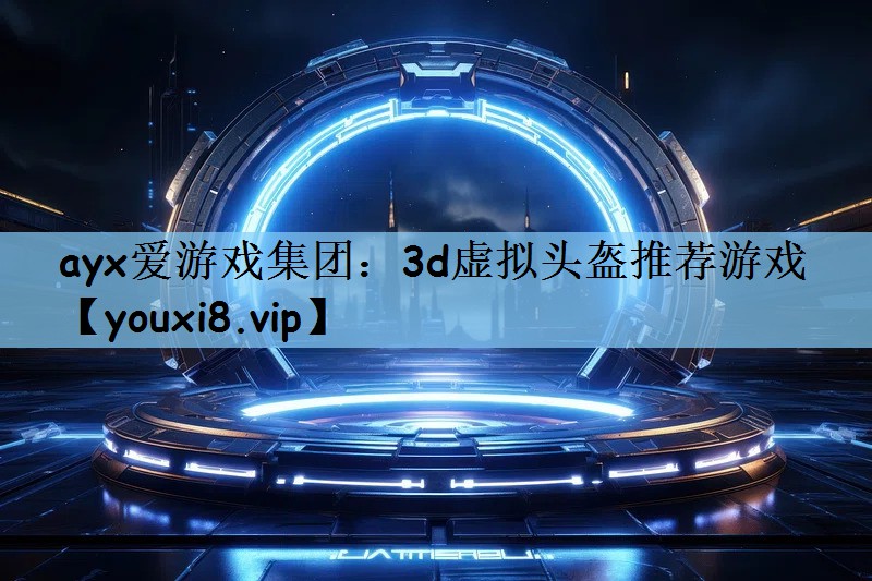 ayx爱游戏集团：3d虚拟头盔推荐游戏