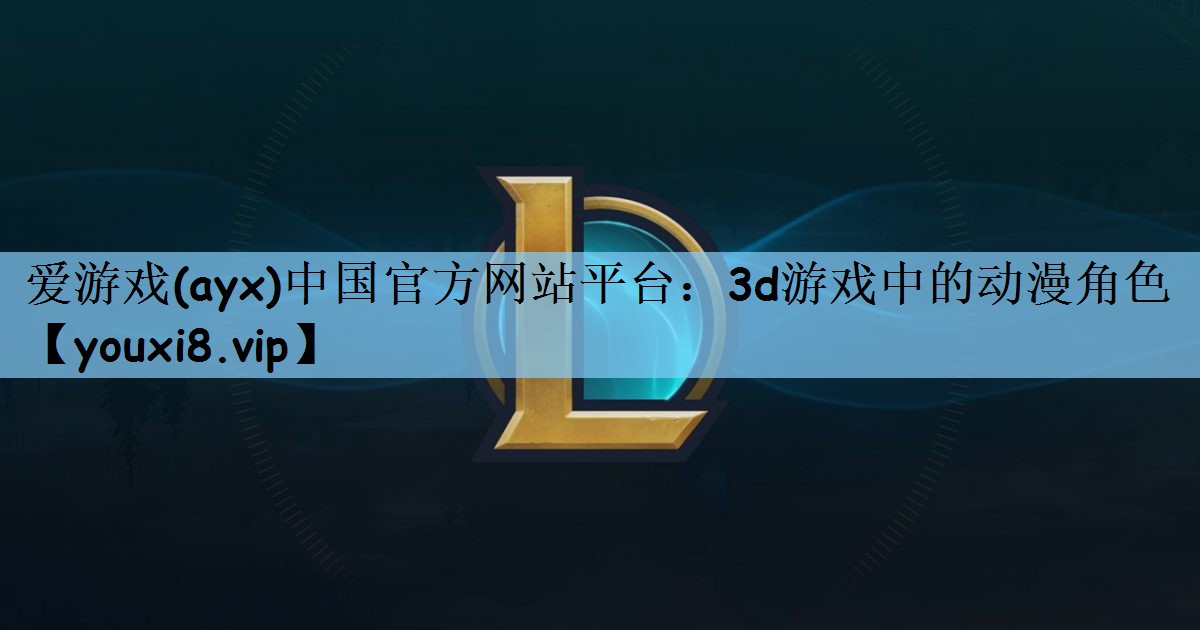 爱游戏(ayx)中国官方网站平台：3d游戏中的动漫角色