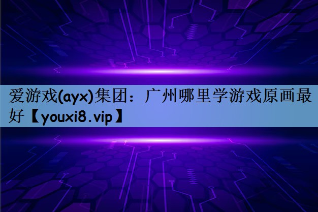 爱游戏(ayx)集团：广州哪里学游戏原画最好