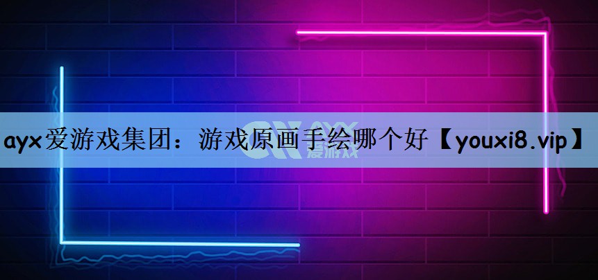 ayx爱游戏集团：游戏原画手绘哪个好