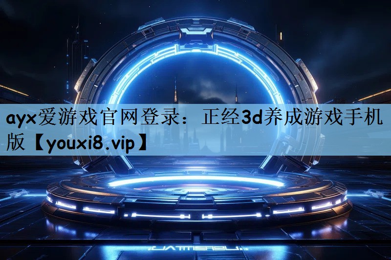 ayx爱游戏官网登录：正经3d养成游戏手机版