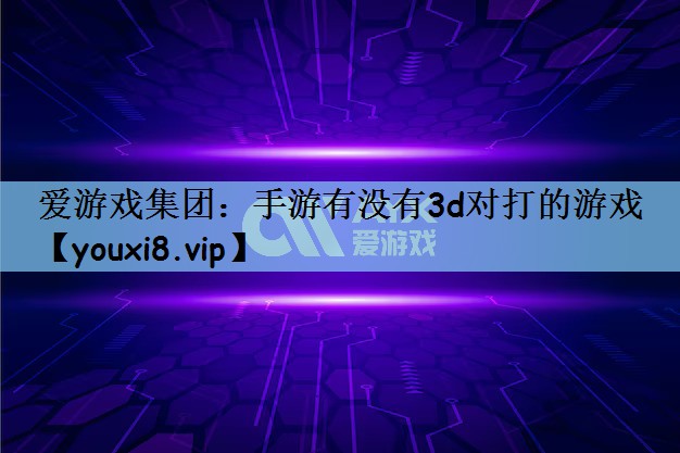 爱游戏集团：手游有没有3d对打的游戏