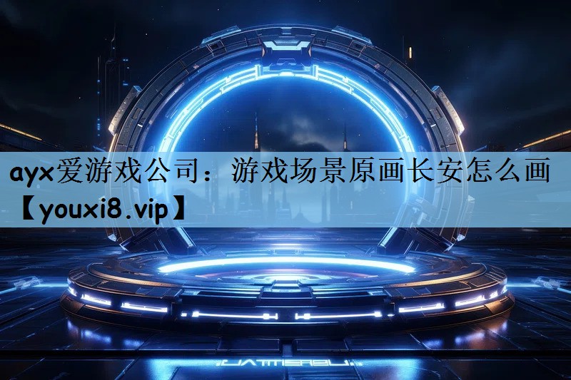 ayx爱游戏公司：游戏场景原画长安怎么画