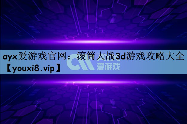 ayx爱游戏官网：滚筒大战3d游戏攻略大全