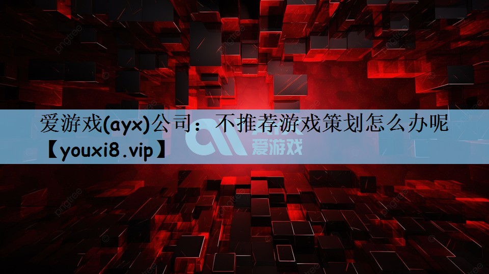 爱游戏(ayx)公司：不推荐游戏策划怎么办呢