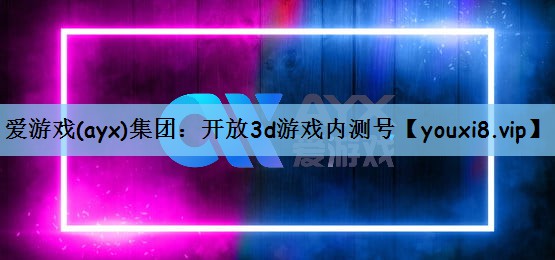 爱游戏(ayx)集团：开放3d游戏内测号