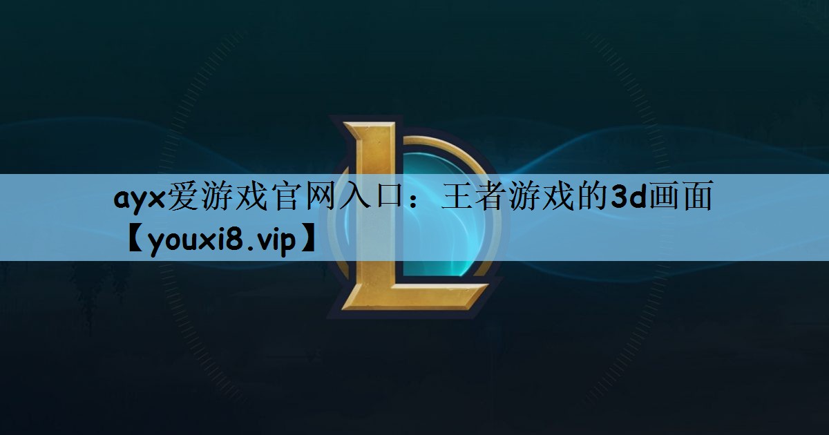 ayx爱游戏官网入口：王者游戏的3d画面