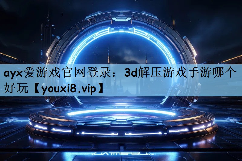 ayx爱游戏官网登录：3d解压游戏手游哪个好玩