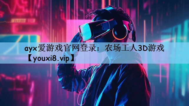 ayx爱游戏官网登录：农场工人3D游戏