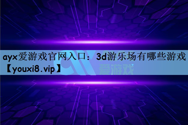 ayx爱游戏官网入口：3d游乐场有哪些游戏