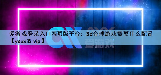 爱游戏登录入口网页版平台：3d台球游戏需要什么配置