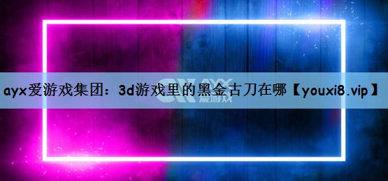 ayx爱游戏集团：3d游戏里的黑金古刀在哪