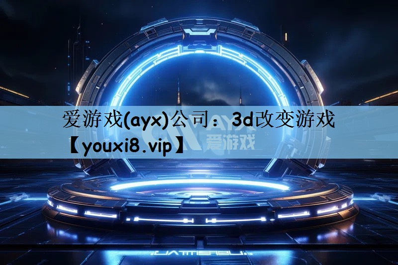 爱游戏(ayx)公司：3d改变游戏