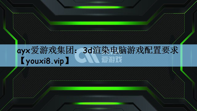 ayx爱游戏集团：3d渲染电脑游戏配置要求