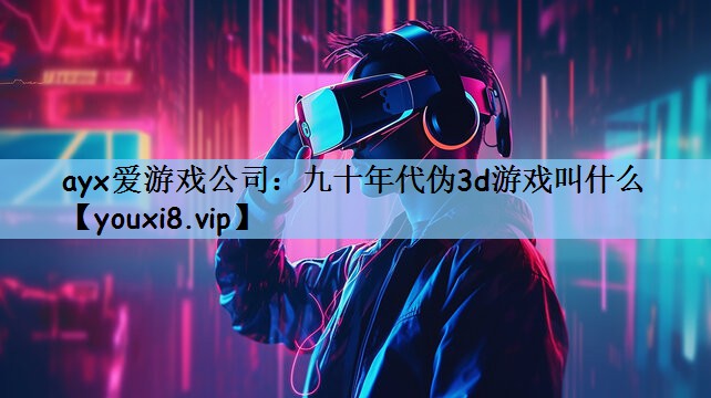 ayx爱游戏公司：九十年代伪3d游戏叫什么