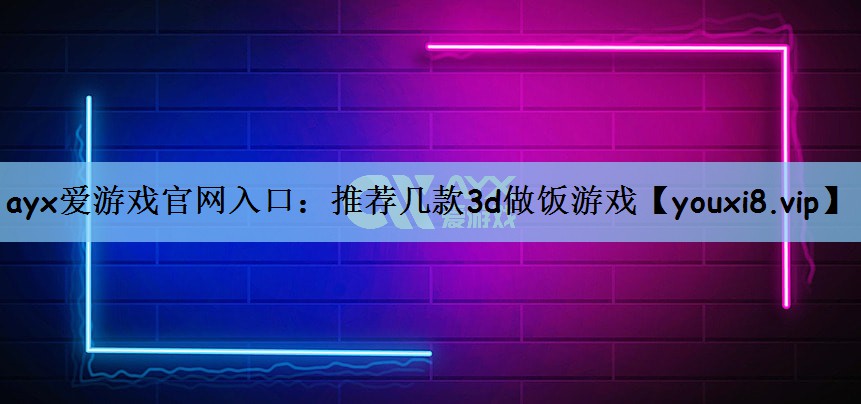 ayx爱游戏官网入口：推荐几款3d做饭游戏