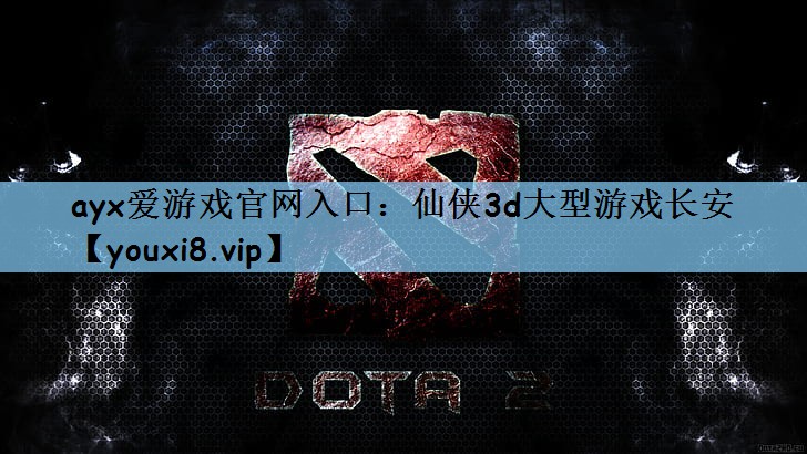 ayx爱游戏官网入口：仙侠3d大型游戏长安