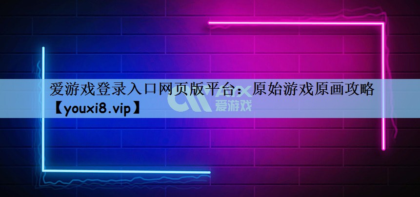 爱游戏登录入口网页版平台：原始游