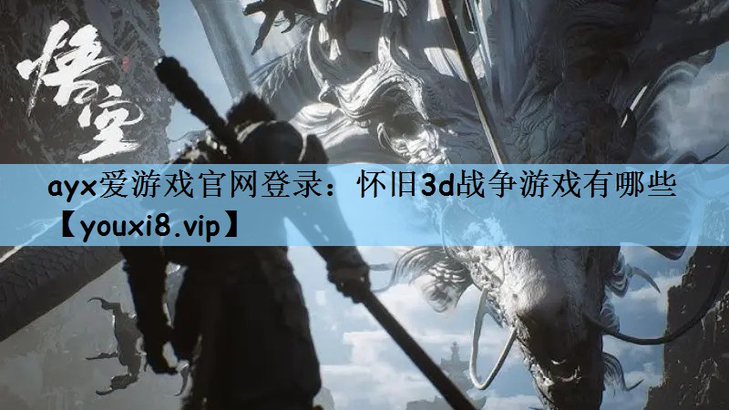 ayx爱游戏官网登录：怀旧3d战争游戏有哪些