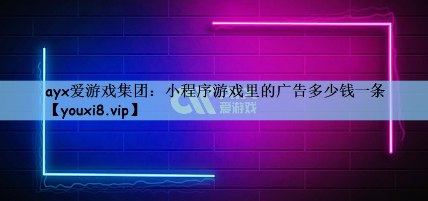 ayx爱游戏集团：小程序游戏里的广告多少钱一条